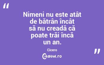 Nimeni nu este atât de bătrân încât să nu creadă că poate trăi încă un an. Cicero...