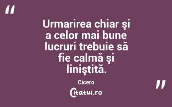Urmarirea chiar şi a celor mai bune lucruri trebuie să fie calmă şi liniştită. Cicero...