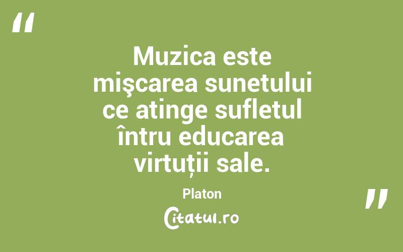 Muzica este mişcarea sunetului ce atinge sufletul întru educarea virtuţii sale. Platon
