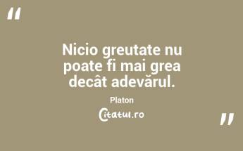 Nicio greutate nu poate fi mai grea decât adevărul. Platon...