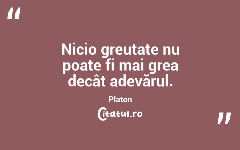 Nicio greutate nu poate fi mai grea decât adevărul. Platon
