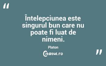 Înțelepciunea este singurul bun care nu poate fi luat de nimeni. Platon...