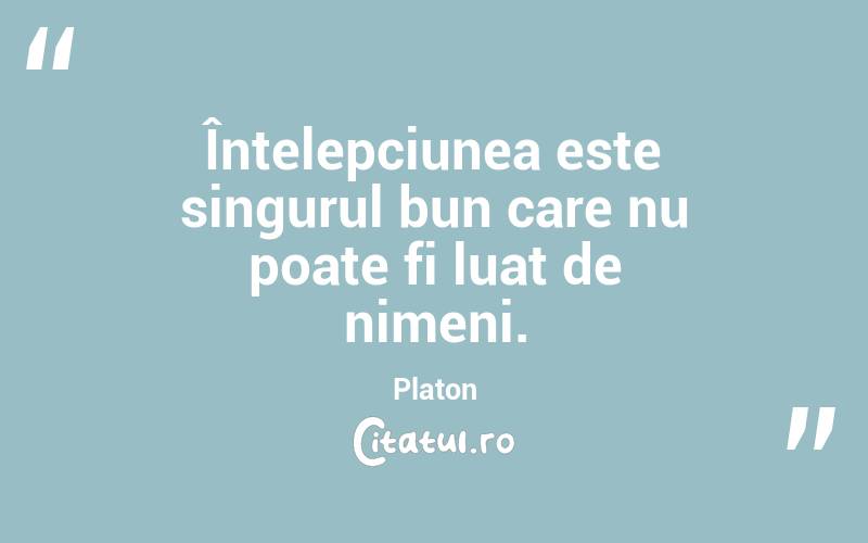 Înțelepciunea este singurul bun care nu poate fi luat de nimeni. Platon

