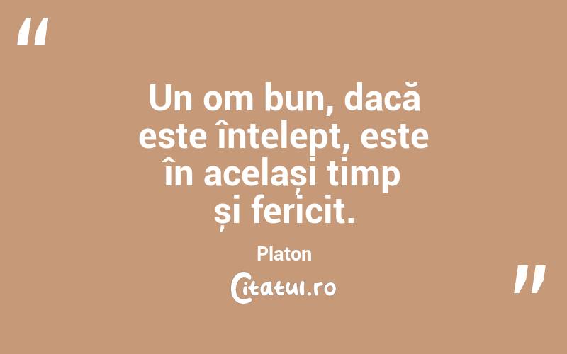 Un om bun, dacă este înțelept, este în același timp și fericit. Platon
