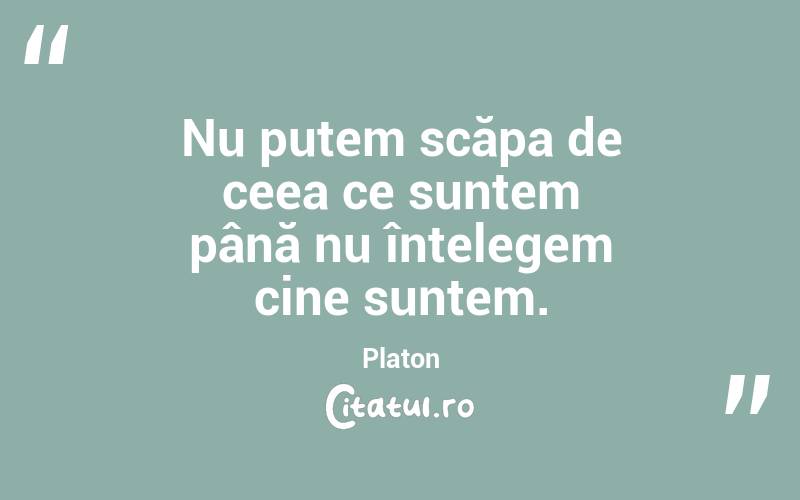 Nu putem scăpa de ceea ce suntem până nu înțelegem cine suntem. Platon
