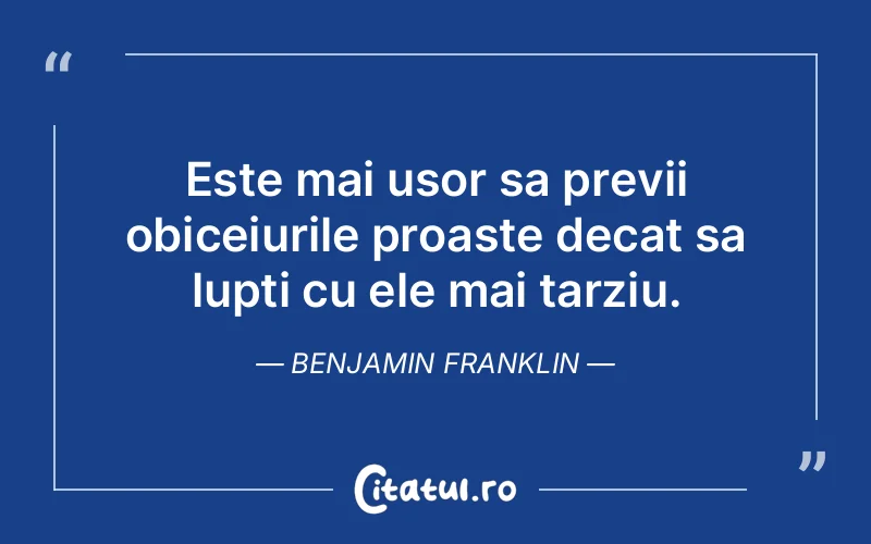 Este mai usor sa previi obiceiurile proaste decat sa lupti cu ele mai tarziu. Benjamin Franklin