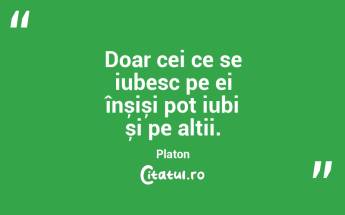 Doar cei ce se iubesc pe ei înșiși pot iubi și pe alții. Platon...