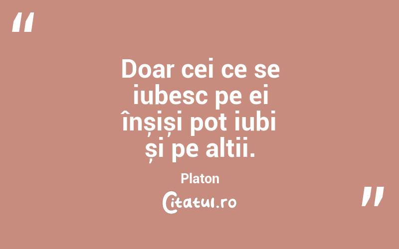 Doar cei ce se iubesc pe ei înșiși pot iubi și pe alții. Platon
