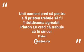 Unii oameni cred că pentru a fi prieten trebuie să fii întotdeauna agreabil. Platon Eu cred că trebuie să fii sincer. Platon...