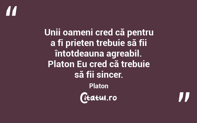 Unii oameni cred că pentru a fi prieten trebuie să fii întotdeauna agreabil. Platon Eu cred că trebuie să fii sincer. Platon