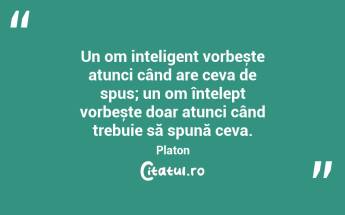 Un om inteligent vorbește atunci când are ceva de spus; un om înțelept vorbește doar atunci când trebuie să spună ceva. Platon...