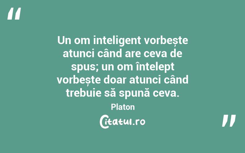 Un om inteligent vorbește atunci când are ceva de spus; un om înțelept vorbește doar atunci când trebuie să spună ceva. Platon
