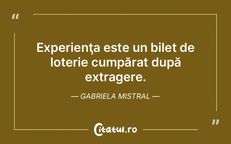 Experienţa este un bilet de loterie cumpărat după extragere. Gabriela Mistral