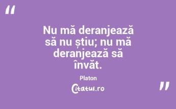 Nu mă deranjează să nu știu; nu mă deranjează să învăț. Platon...