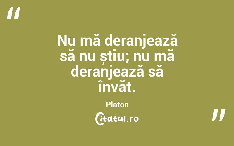 Nu mă deranjează să nu știu; nu mă deranjează să învăț. Platon