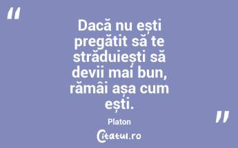 Dacă nu ești pregătit să te străduiești să devii mai bun, rămâi așa cum ești. Platon...