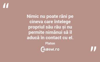 Nimic nu poate răni pe cineva care înțelege propriul său rău și nu permite nimănui să îl aducă în contact cu el. Platon...