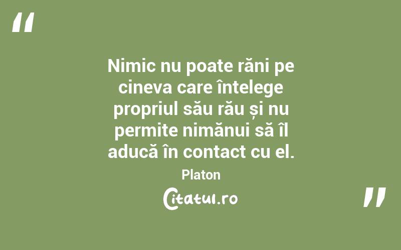 Nimic nu poate răni pe cineva care înțelege propriul său rău și nu permite nimănui să îl aducă în contact cu el. Platon
