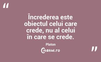 Încrederea este obiectul celui care crede, nu al celui în care se crede. Platon...