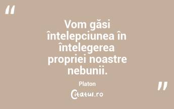Vom găsi înțelepciunea în înțelegerea propriei noastre nebunii. Platon...