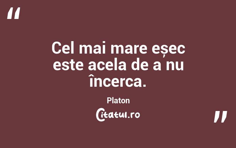 Cel mai mare eșec este acela de a nu încerca. Platon

